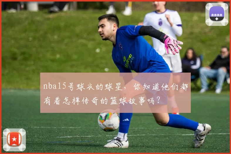 nba15号球衣的球星，你知道他们都有着怎样传奇的篮球故事吗？
