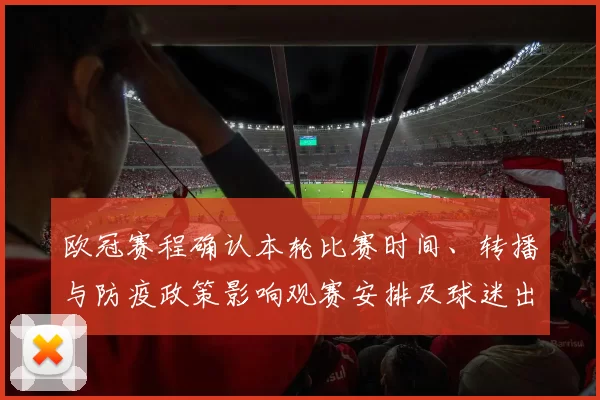 欧冠赛程确认本轮比赛时间、转播与防疫政策影响观赛安排及球迷出行