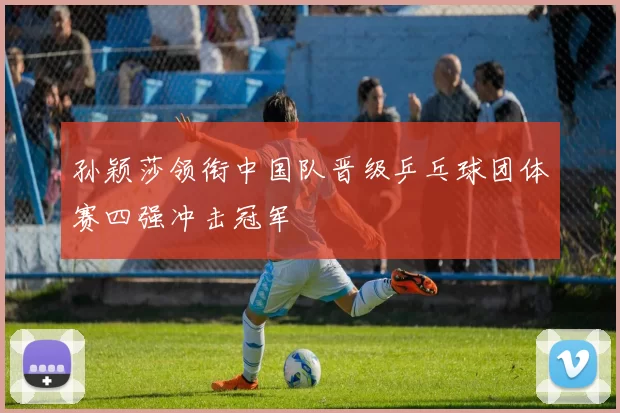 孙颖莎领衔中国队晋级乒乓球团体赛四强冲击冠军