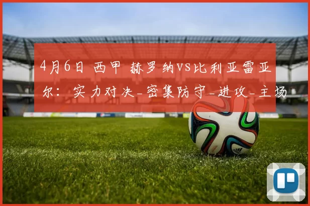 4月6日 西甲 赫罗纳vs比利亚雷亚尔：实力对决_密集防守_进攻_主场