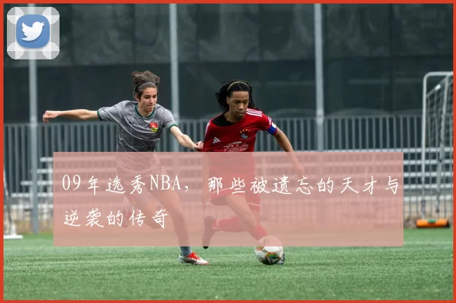 09年选秀NBA，那些被遗忘的天才与逆袭的传奇