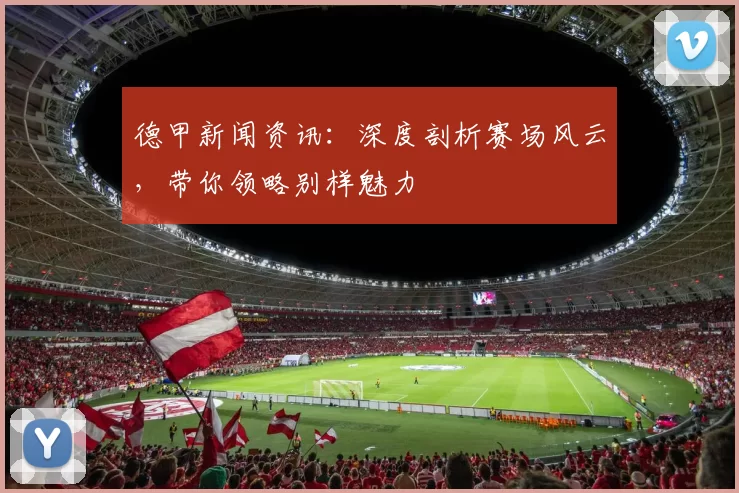 德甲新闻资讯：深度剖析赛场风云，带你领略别样魅力