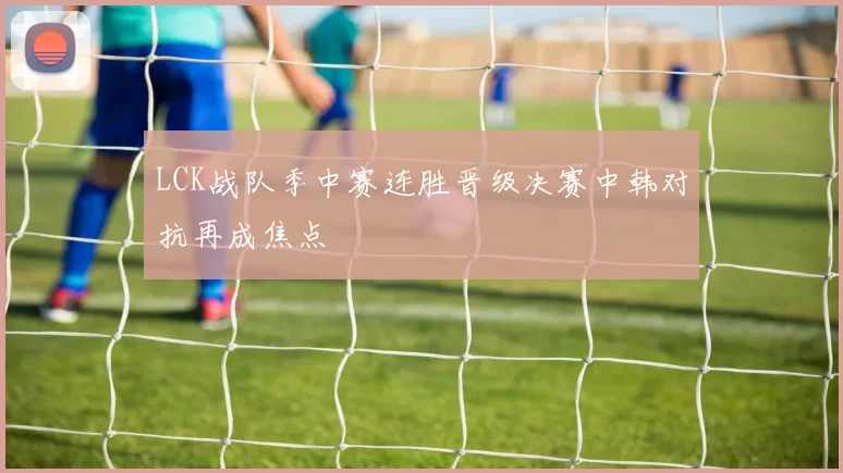 LCK战队季中赛连胜晋级决赛中韩对抗再成焦点