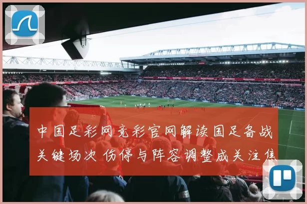 中国足彩网竞彩官网解读国足备战关键场次 伤停与阵容调整成关注焦点