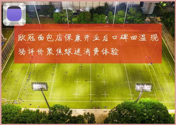 欧冠面包店保康开业后口碑回温 现场评价聚焦球迷消费体验