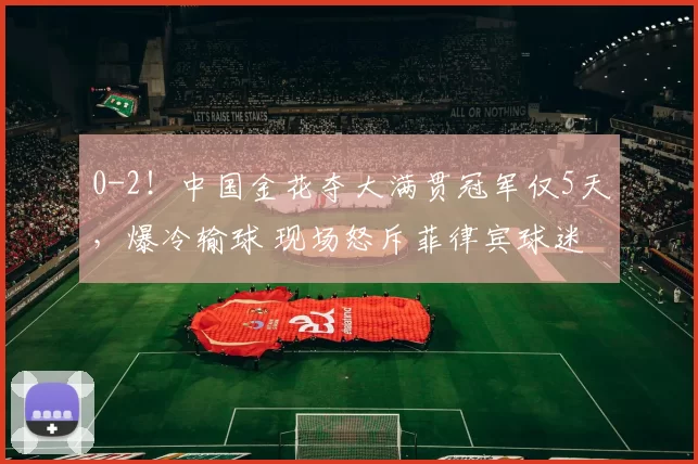 0-2!中国金花夺大满贯冠军仅5天,爆冷输球 现场怒斥菲律宾球迷