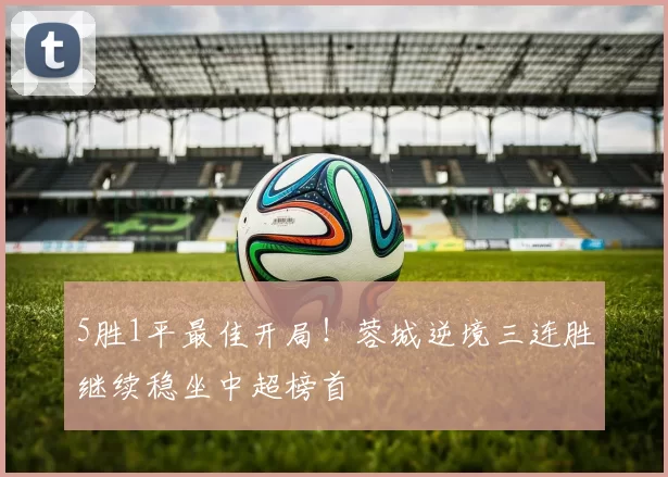 5胜1平最佳开局！蓉城逆境三连胜继续稳坐中超榜首