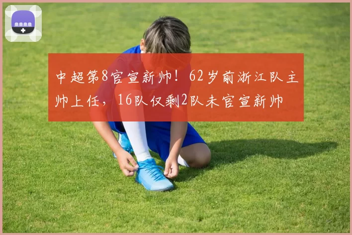 中超第8官宣新帅！62岁前浙江队主帅上任，16队仅剩2队未官宣新帅