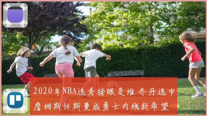2020年NBA选秀榜眼是谁 乔丹选中詹姆斯怀斯曼成勇士内线新希望