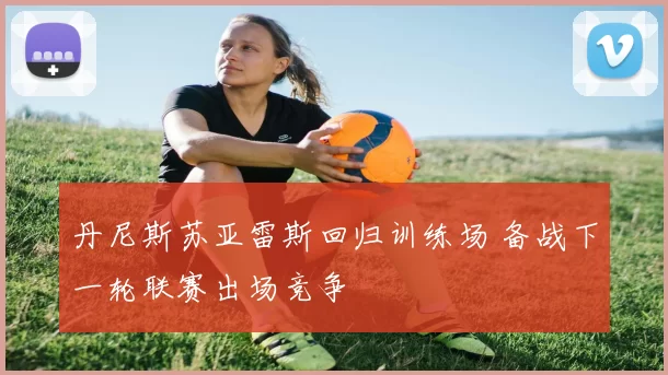 丹尼斯苏亚雷斯回归训练场 备战下一轮联赛出场竞争