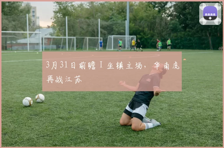 3月31日前瞻 I 坐镇主场，华南虎再战江苏