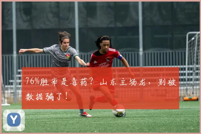 76%胜率是毒药？山东主场龙，别被数据骗了！