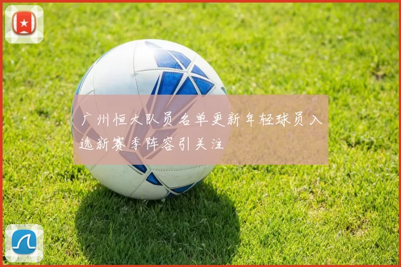 广州恒大队员名单更新年轻球员入选新赛季阵容引关注
