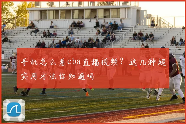 手机怎么看cba直播视频?这几种超实用方法你知道吗