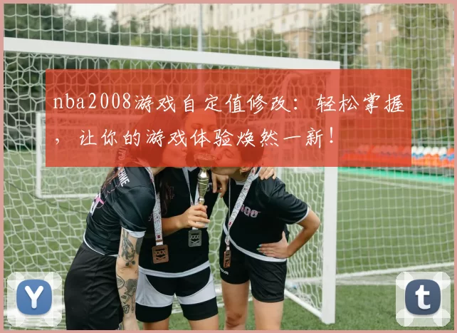 nba2008游戏自定值修改:轻松掌握,让你的游戏体验焕然一新!