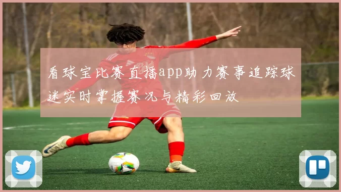 看球宝比赛直播app助力赛事追踪球迷实时掌握赛况与精彩回放