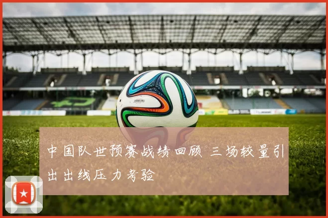 中国队世预赛战绩回顾 三场较量引出出线压力考验