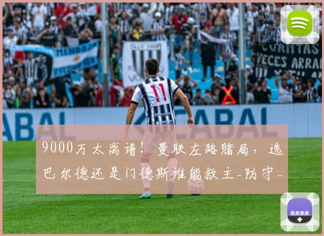 9000万太离谱！曼联左路赌局，选巴尔德还是门德斯谁能救主_防守_冤大头_未来