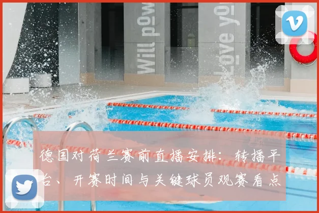 德国对荷兰赛前直播安排：转播平台、开赛时间与关键球员观赛看点