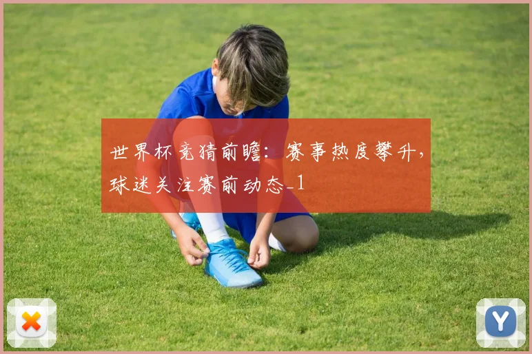 世界杯竞猜前瞻：赛事热度攀升，球迷关注赛前动态_1