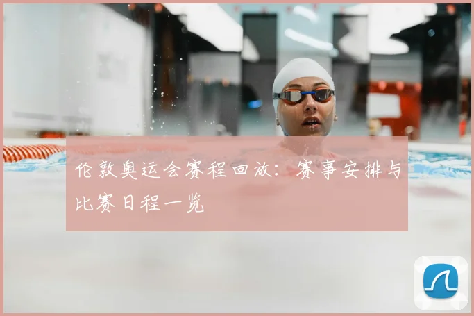 伦敦奥运会赛程回放：赛事安排与比赛日程一览