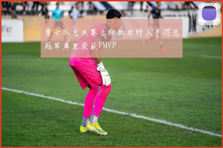 勇士队总决赛击败凯尔特人夺得总冠军库里荣获FMVP