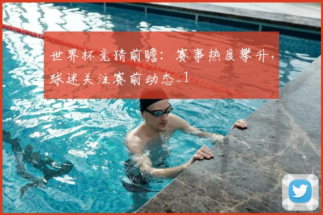 世界杯竞猜前瞻：赛事热度攀升，球迷关注赛前动态_1
