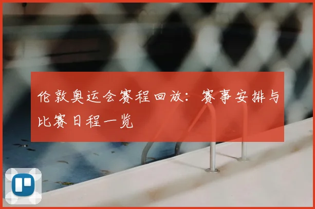 伦敦奥运会赛程回放：赛事安排与比赛日程一览